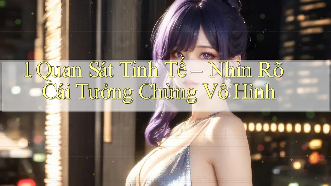 1. Quan Sát Tinh Tế – Nhìn Rõ Cái Tưởng Chừng Vô Hình 1. Quan Sát Tinh Tế – Nhìn Rõ Cái Tưởng Chừng Vô Hình