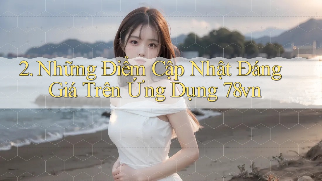 2. Những Điểm Cập Nhật Đáng Giá Trên Ứng Dụng 78vn 2. Những Điểm Cập Nhật Đáng Giá Trên Ứng Dụng 78vn