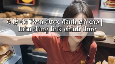 6 lý do 78vn được đánh giá cao luôn dùng link chính thức