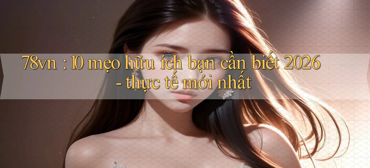 78vn 10 mẹo hữu ích bạn cần biết 2026   thực tế mới nhất