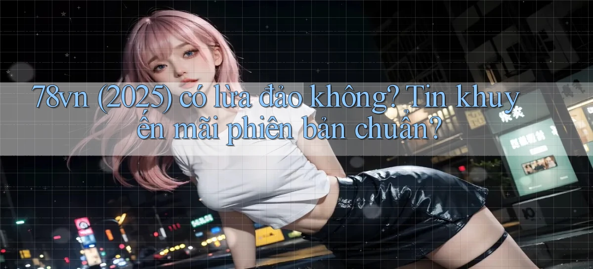 78vn (2025) có lừa đảo không tin khuyến mãi phiên bản chuẩn
