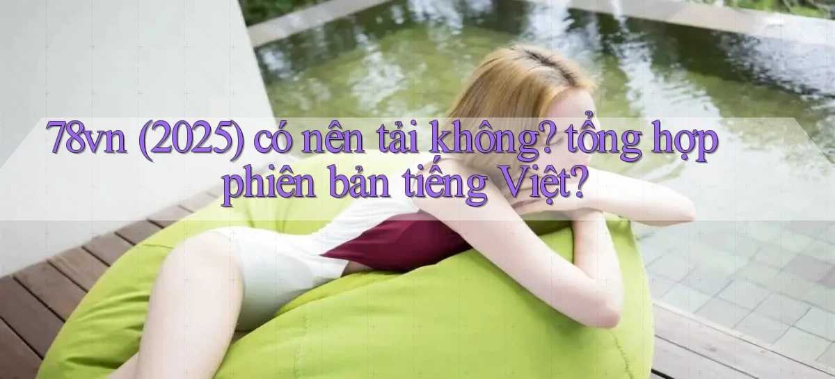 78vn (2025) có nên tải không tổng hợp phiên bản tiếng Việt