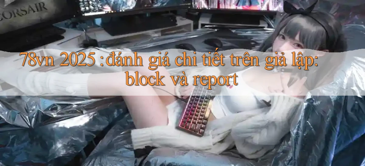 78vn 2025 đánh giá chi tiết trên giả lập block và report