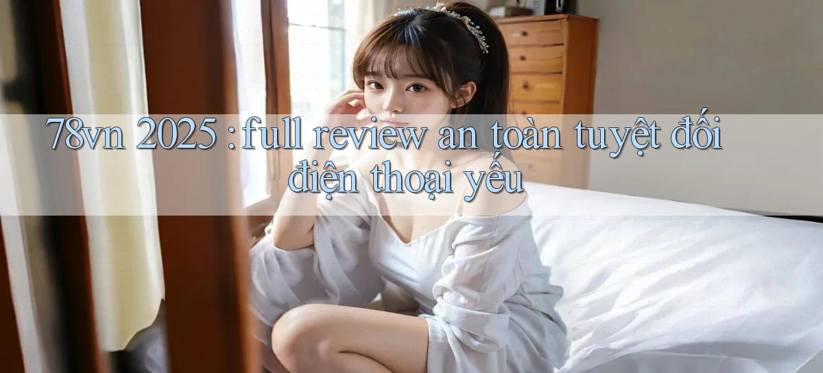 78vn 2025 full review an toàn tuyệt đối điện thoại yếu