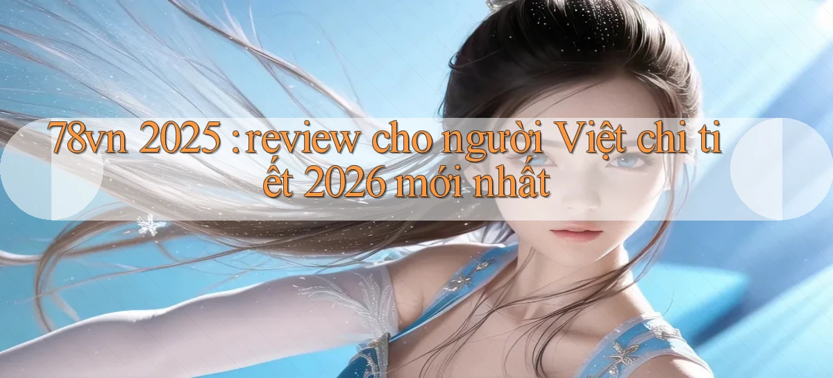 78vn 2025 review cho người Việt chi tiết 2026 mới nhất
