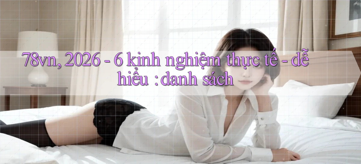 78vn, 2026   6 kinh nghiệm thực tế   dễ hiểu danh sách