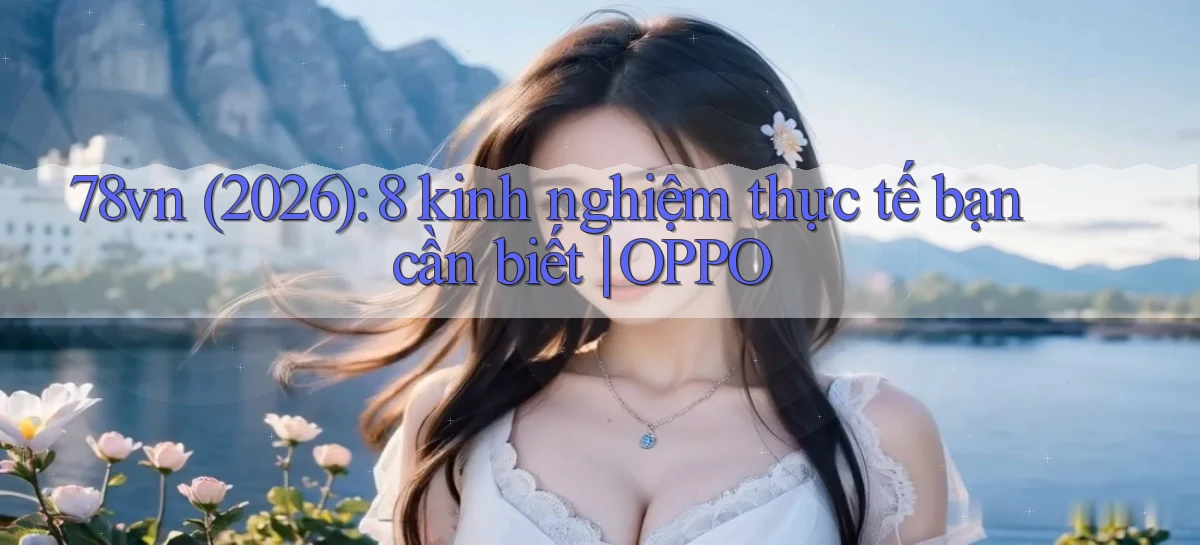78vn (2026) 8 kinh nghiệm thực tế bạn cần biết OPPO