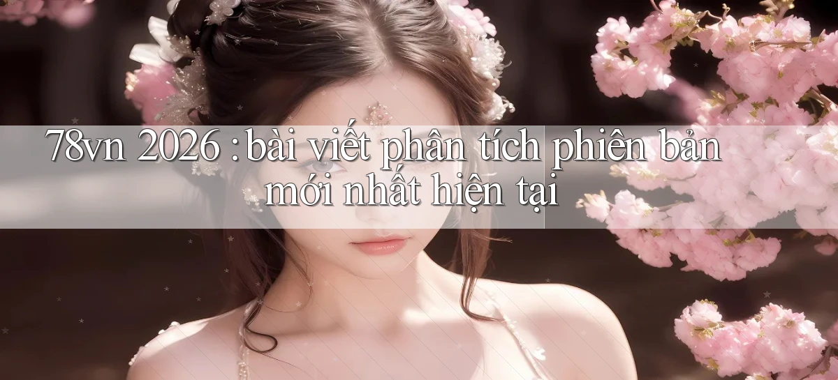 78vn 2026 bài viết phân tích phiên bản mới nhất hiện tại