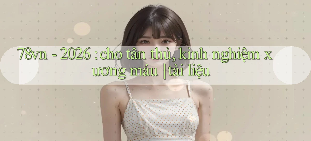 78vn   2026 cho tân thủ, kinh nghiệm xương máu tài liệu