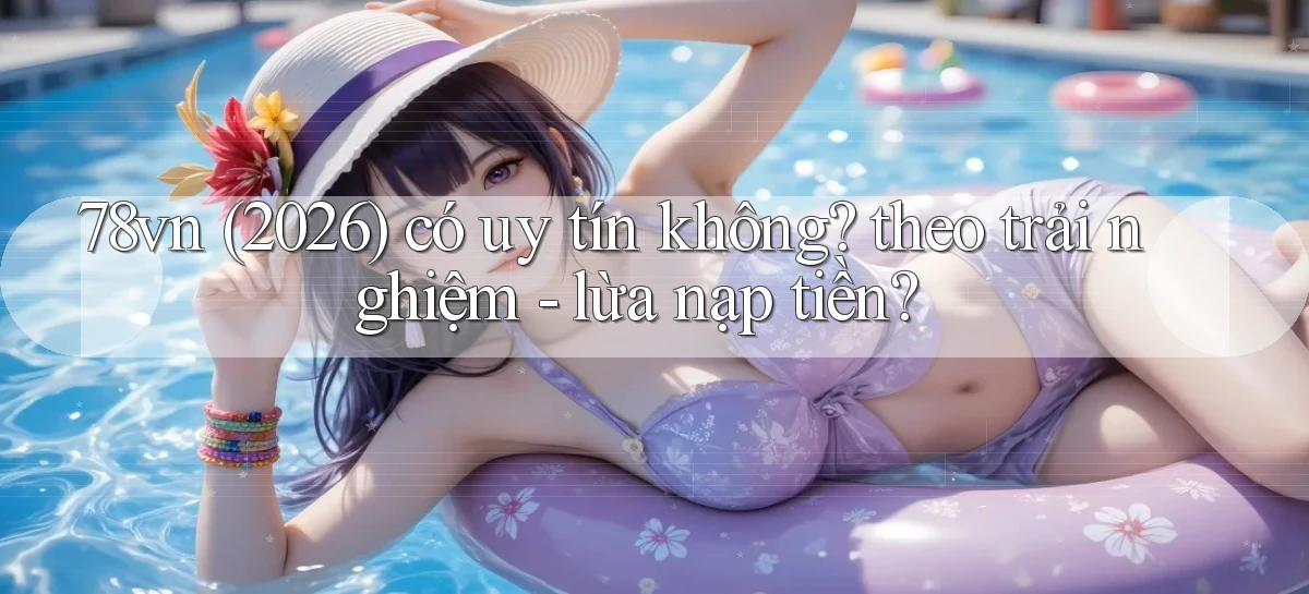 78vn (2026) có uy tín không theo trải nghiệm   lừa nạp tiền