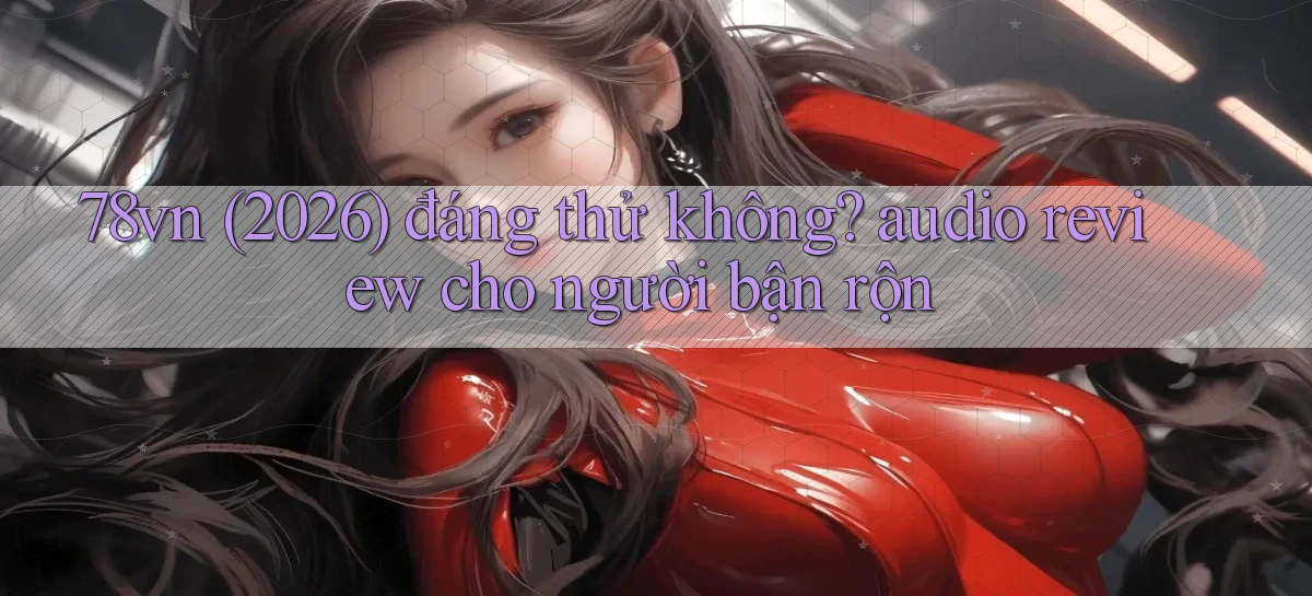 78vn (2026) đáng thử không audio review cho người bận rộn