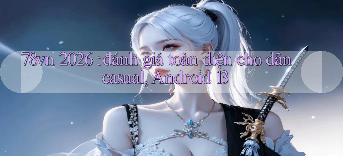78vn 2026 đánh giá toàn diện cho dân casual, Android 13