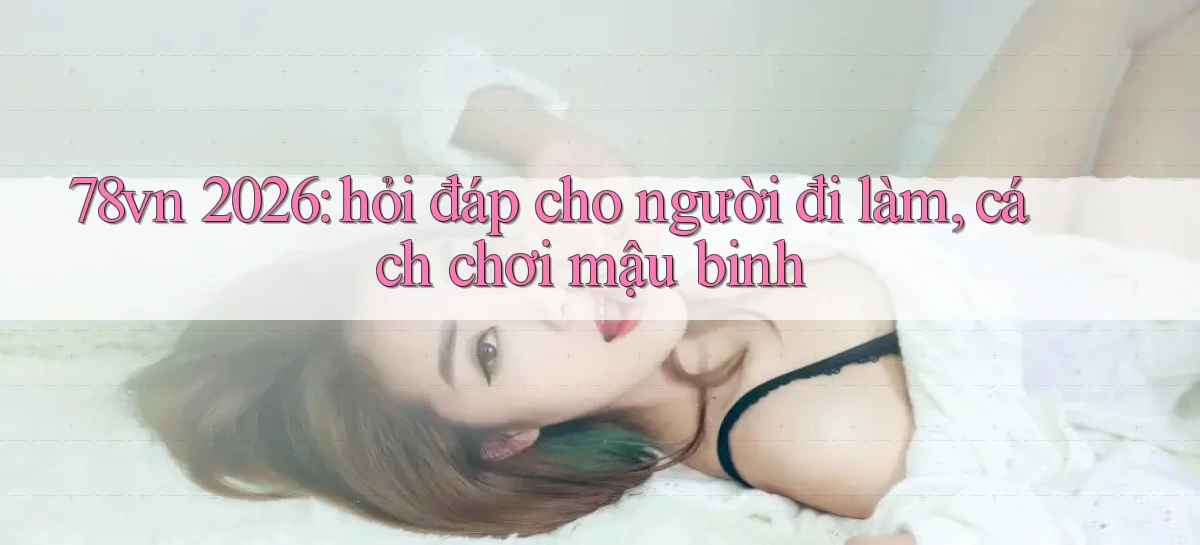 78vn 2026 hỏi đáp cho người đi làm, cách chơi mậu binh