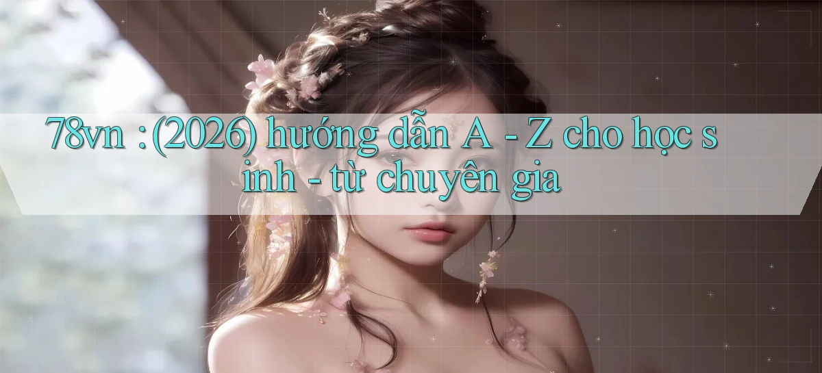 78vn (2026) hướng dẫn A   Z cho học sinh   từ chuyên gia