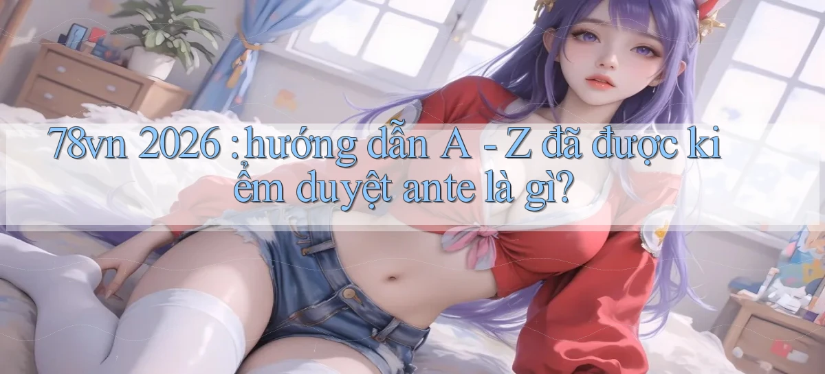 78vn 2026 hướng dẫn A   Z đã được kiểm duyệt ante là gì