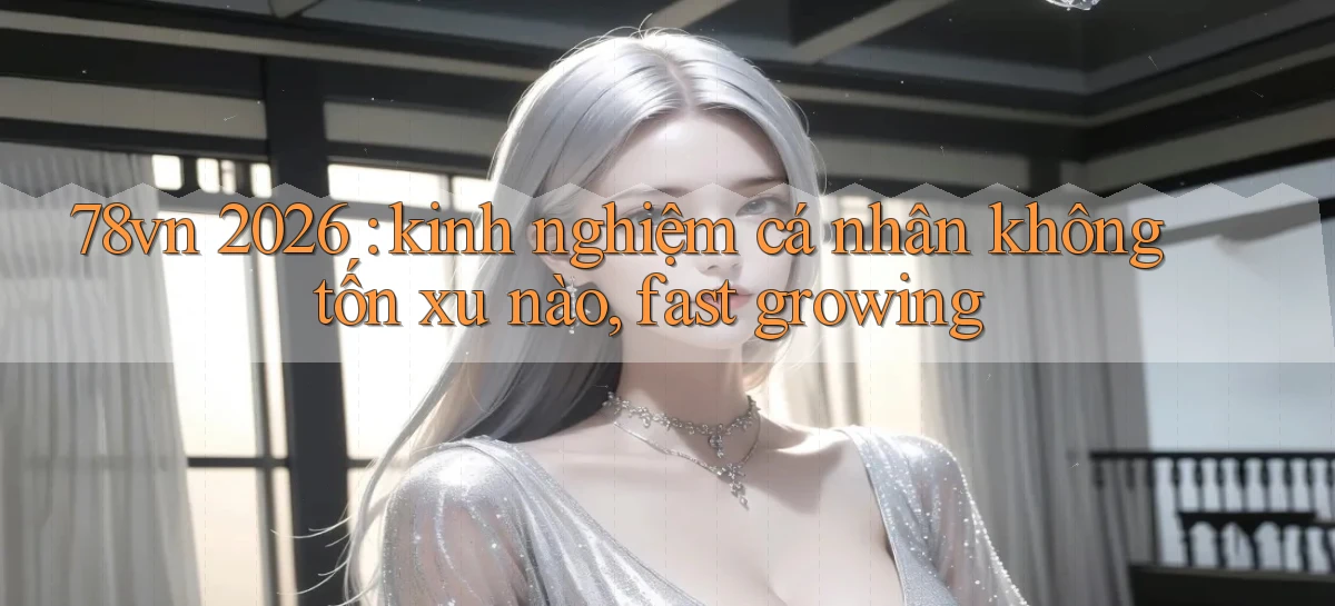 78vn 2026 kinh nghiệm cá nhân không tốn xu nào, fast growing