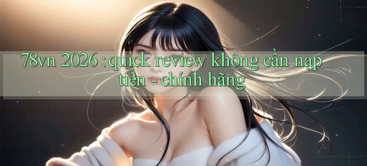 78vn 2026 quick review không cần nạp tiền   chính hãng