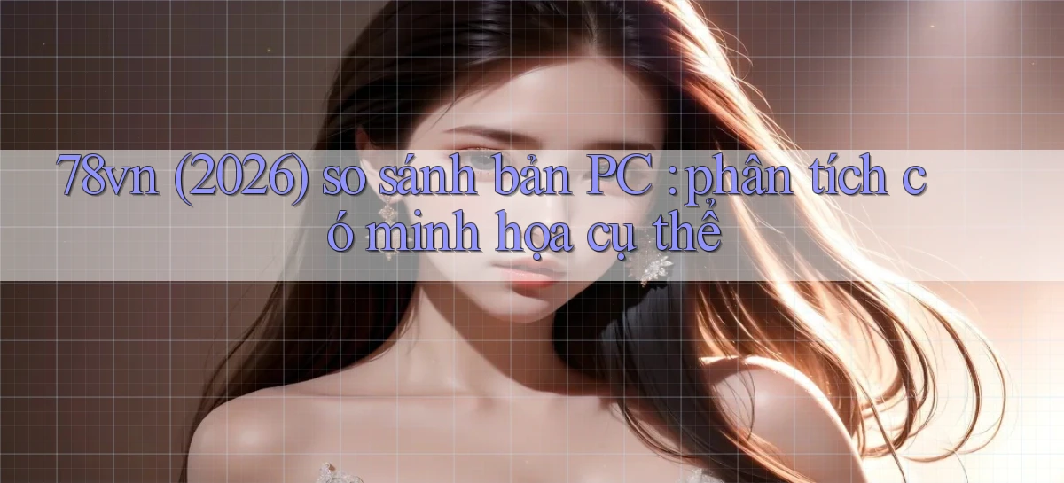 78vn (2026) so sánh bản PC phân tích có minh họa cụ thể