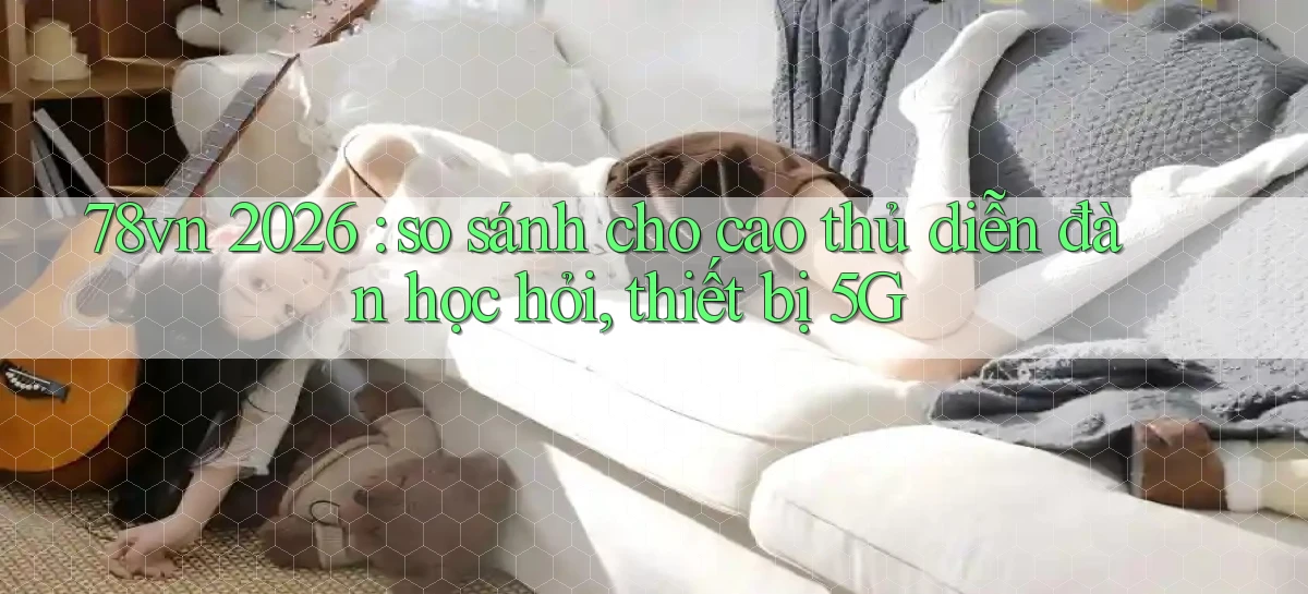 78vn 2026 so sánh cho cao thủ diễn đàn học hỏi, thiết bị 5G