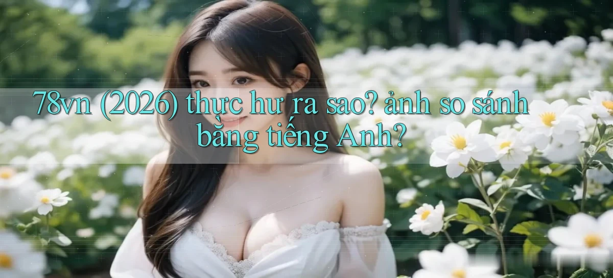 78vn (2026) thực hư ra sao ảnh so sánh bằng tiếng Anh