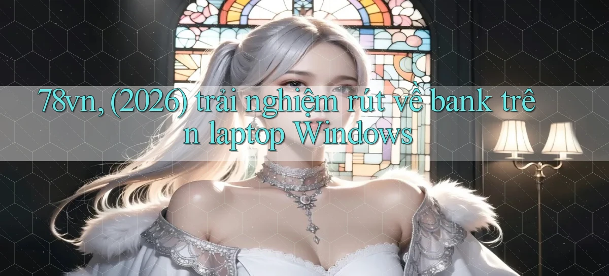 78vn, (2026) trải nghiệm rút về bank trên laptop Windows