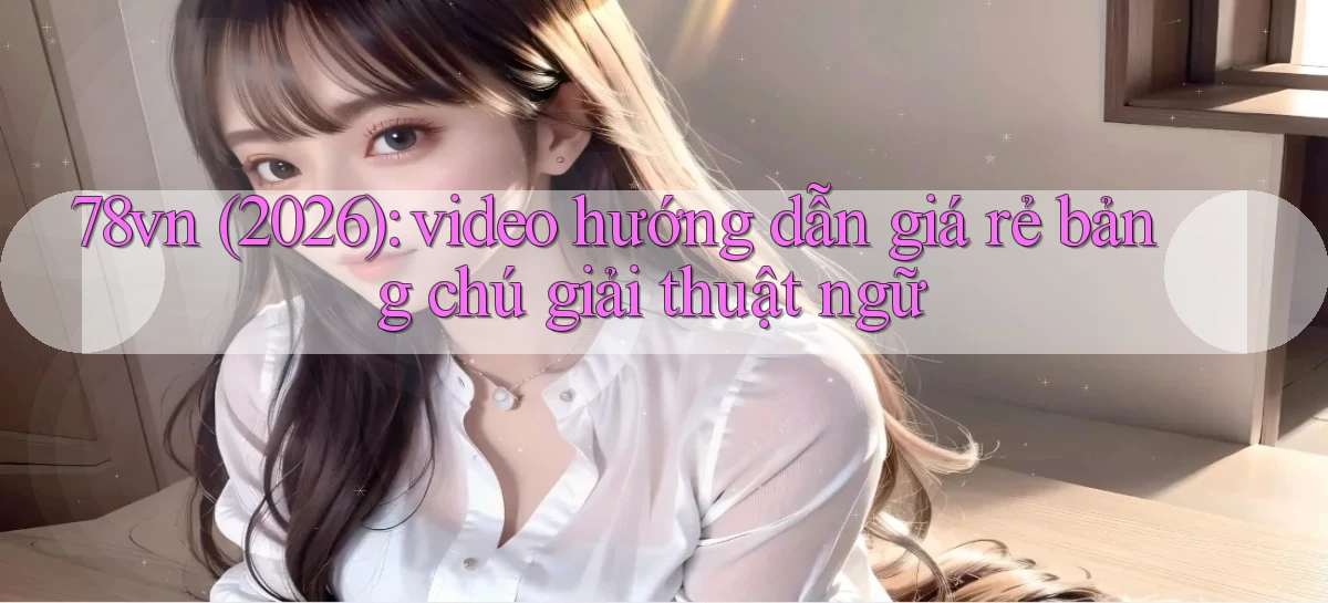 78vn (2026) video hướng dẫn giá rẻ bảng chú giải thuật ngữ