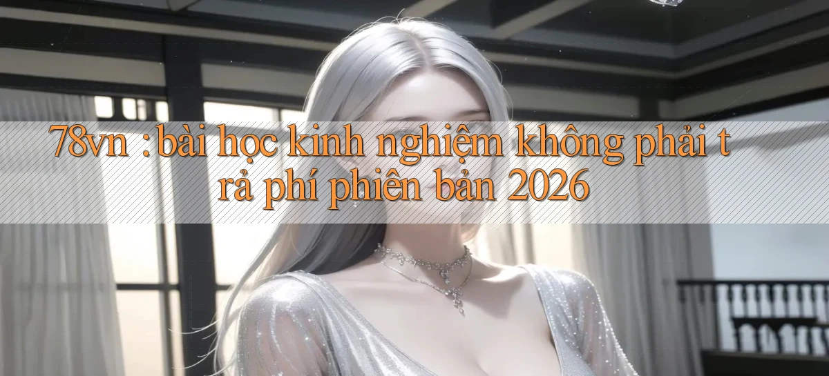 78vn bài học kinh nghiệm không phải trả phí phiên bản 2026