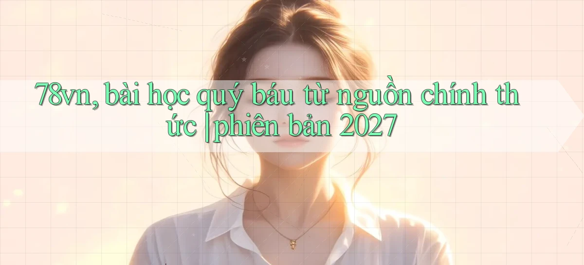 78vn, bài học quý báu từ nguồn chính thức phiên bản 2027