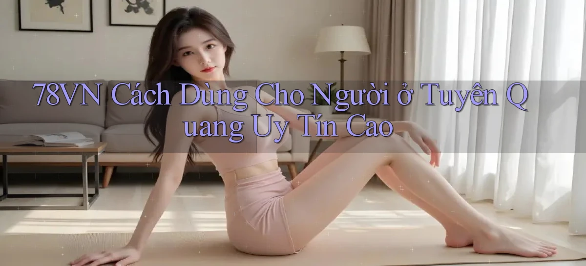 78vn cách dùng cho người ở Tuyên Quang uy tín cao