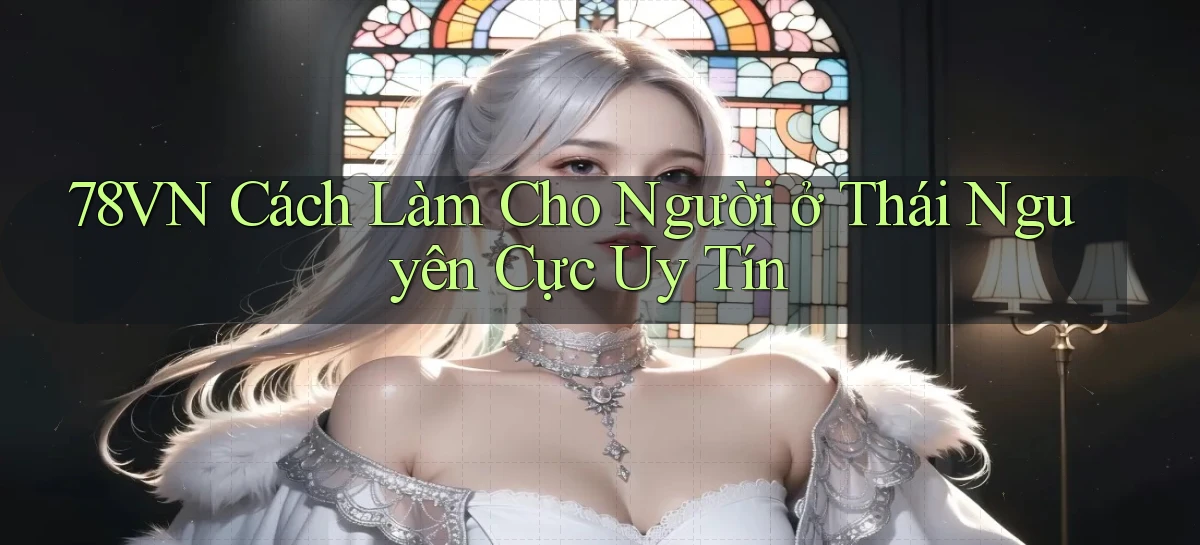 78vn cách làm cho người ở Thái Nguyên cực uy tín