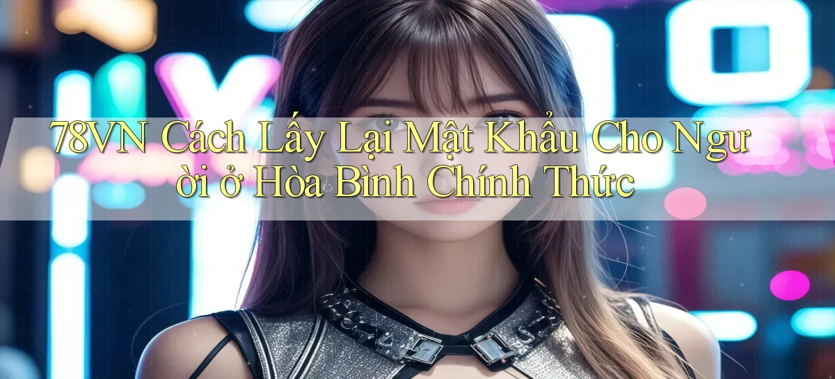 78vn cách lấy lại mật khẩu cho người ở Hòa Bình chính thức