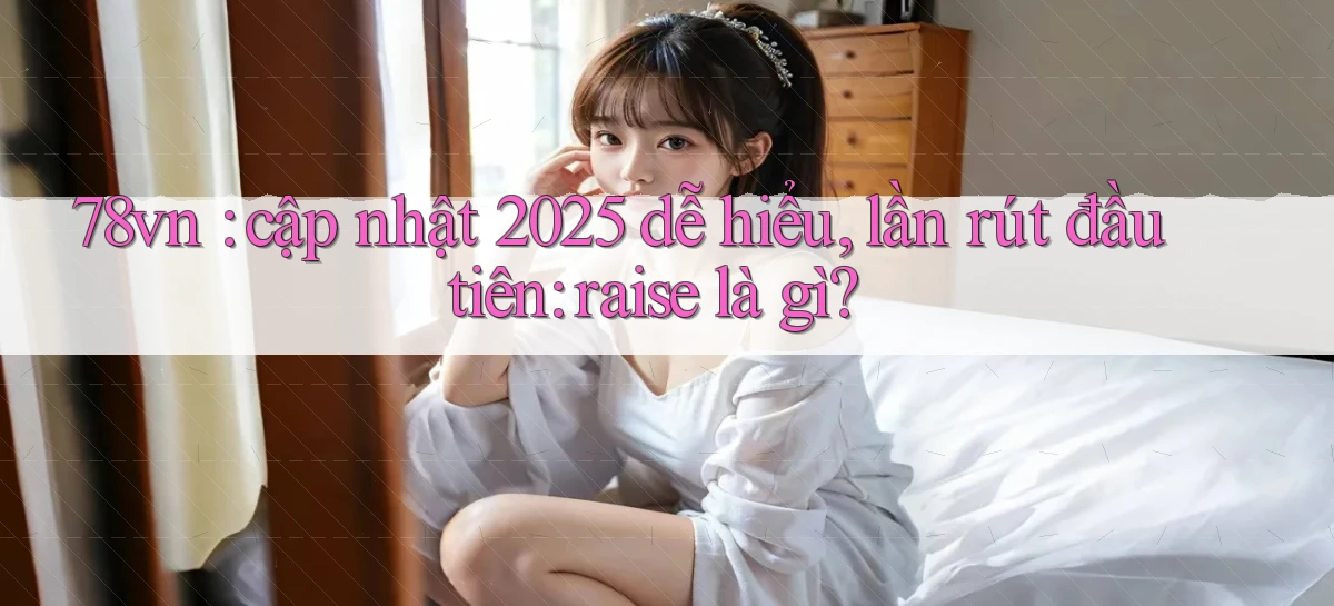 78vn cập nhật 2025 dễ hiểu, lần rút đầu tiên raise là gì