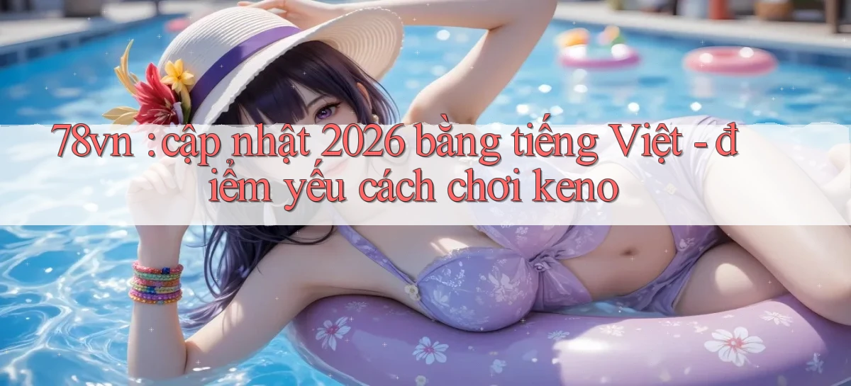78vn cập nhật 2026 bằng tiếng Việt   điểm yếu cách chơi keno