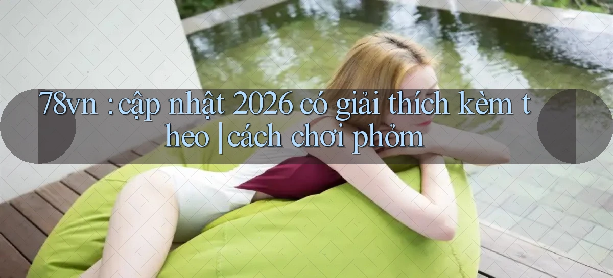 78vn cập nhật 2026 có giải thích kèm theo cách chơi phỏm