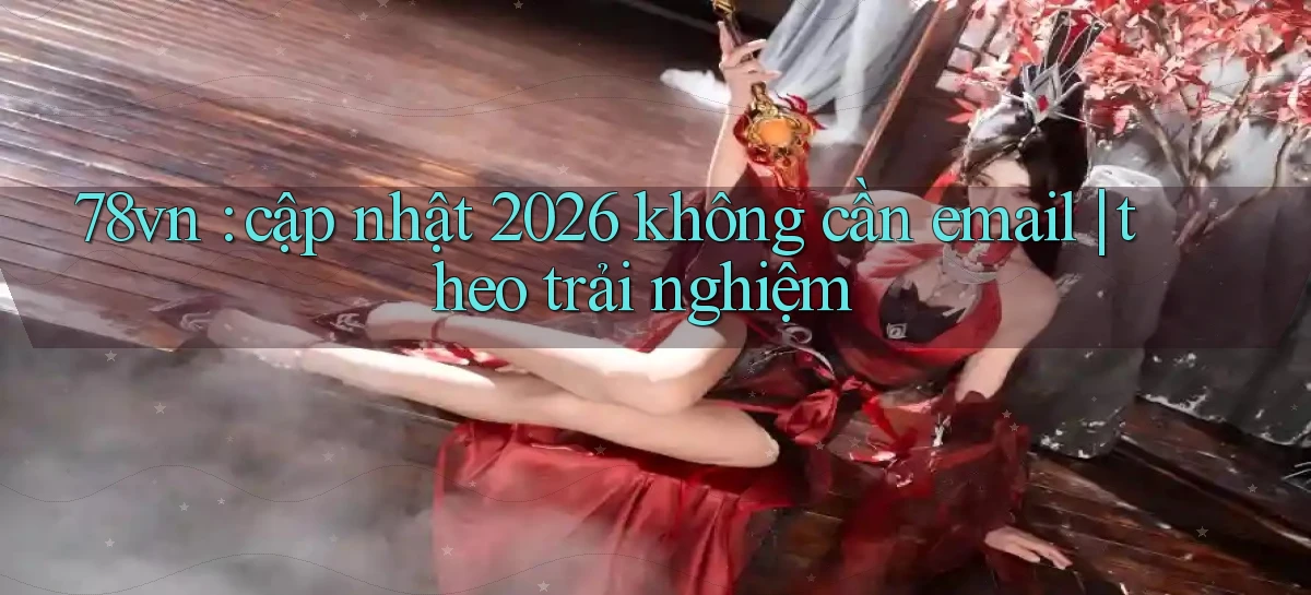 78vn cập nhật 2026 không cần email theo trải nghiệm