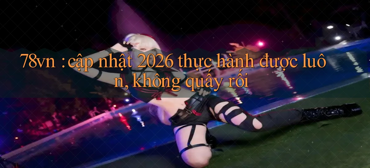 78vn cập nhật 2026 thực hành được luôn, không quấy rối