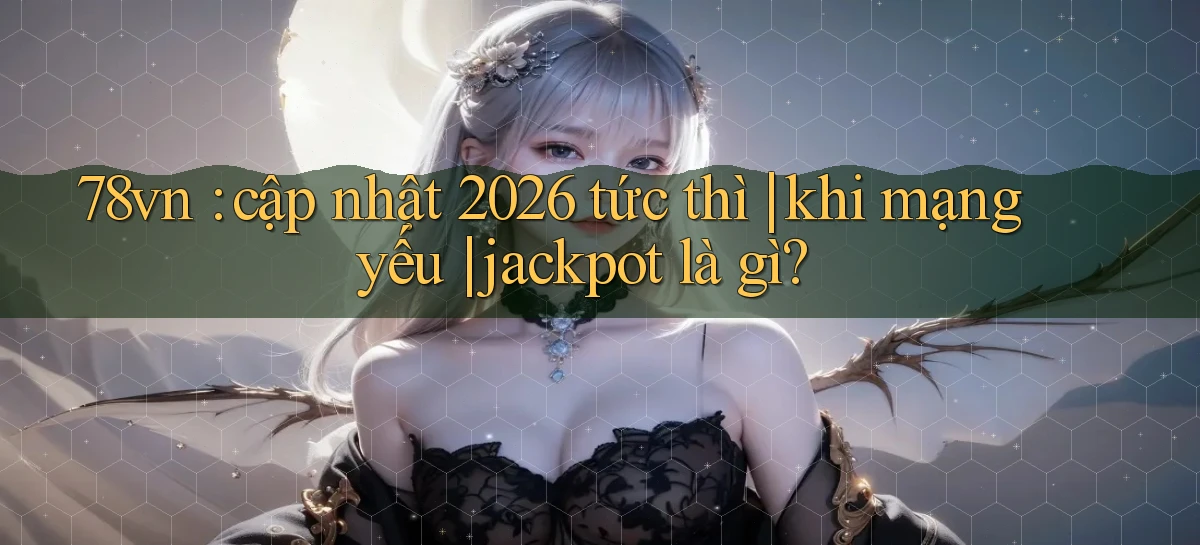78vn cập nhật 2026 tức thì khi mạng yếu jackpot là gì