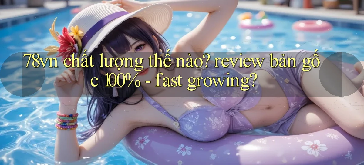 78vn chất lượng thế nào review bản gốc 100%   fast growing