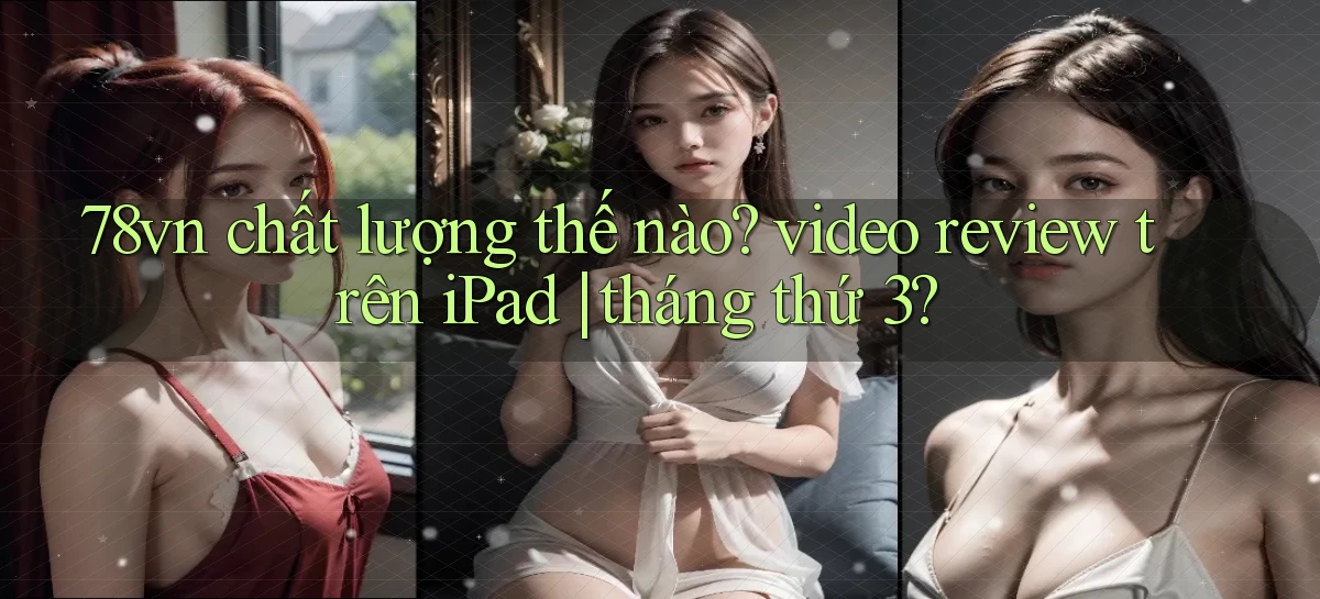 78vn chất lượng thế nào video review trên iPad tháng thứ 3