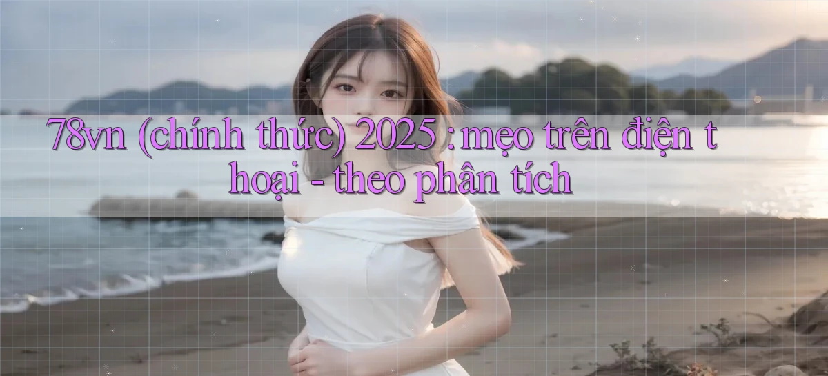 78vn (chính thức) 2025 mẹo trên điện thoại   theo phân tích