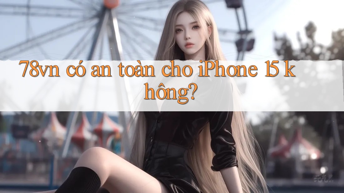 78vn có an toàn cho iPhone 15 không? 78vn có an toàn cho iPhone 15 không?