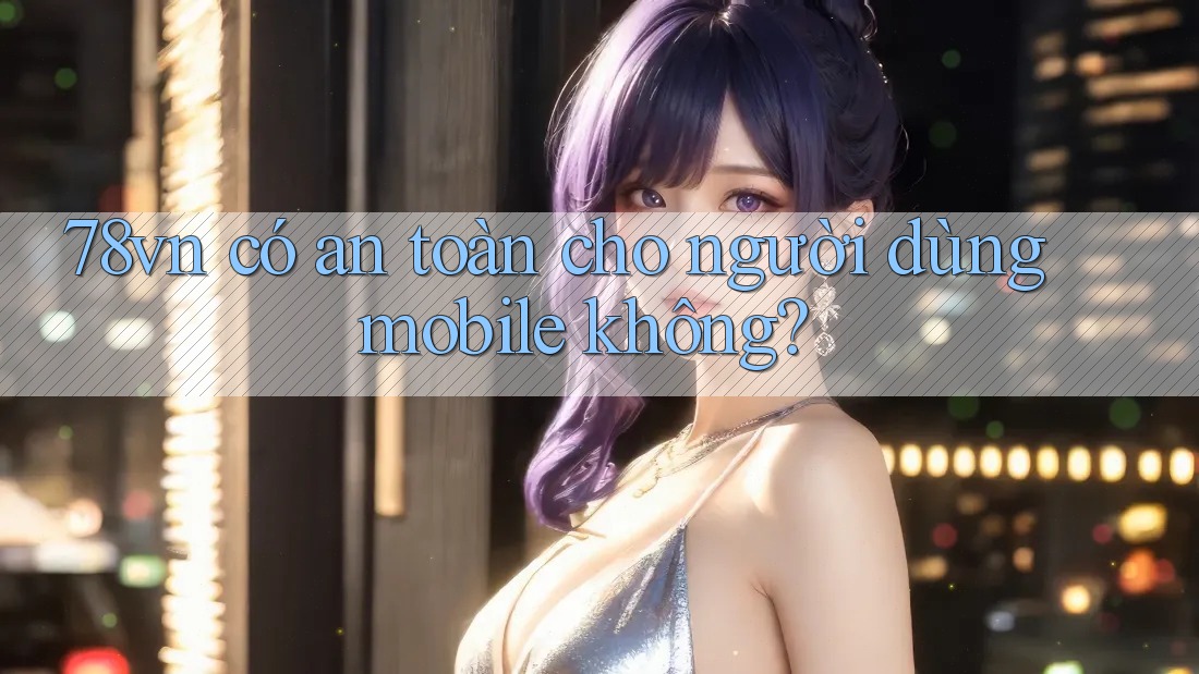 78vn có an toàn cho người dùng mobile không? 78vn có an toàn cho người dùng mobile không?
