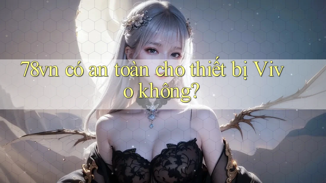 78vn có an toàn cho thiết bị Vivo không? 78vn có an toàn cho thiết bị Vivo không?