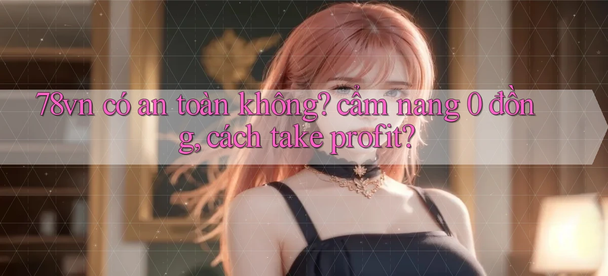 78vn có an toàn không cẩm nang 0 đồng, cách take profit