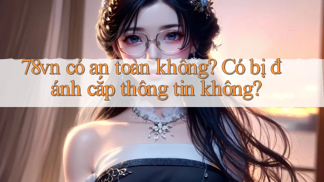 78vn có an toàn không? Có bị đánh cắp thông tin không? 78vn có an toàn không? Có bị đánh cắp thông tin không?