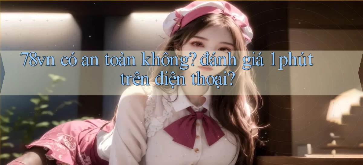 78vn có an toàn không đánh giá 1 phút trên điện thoại
