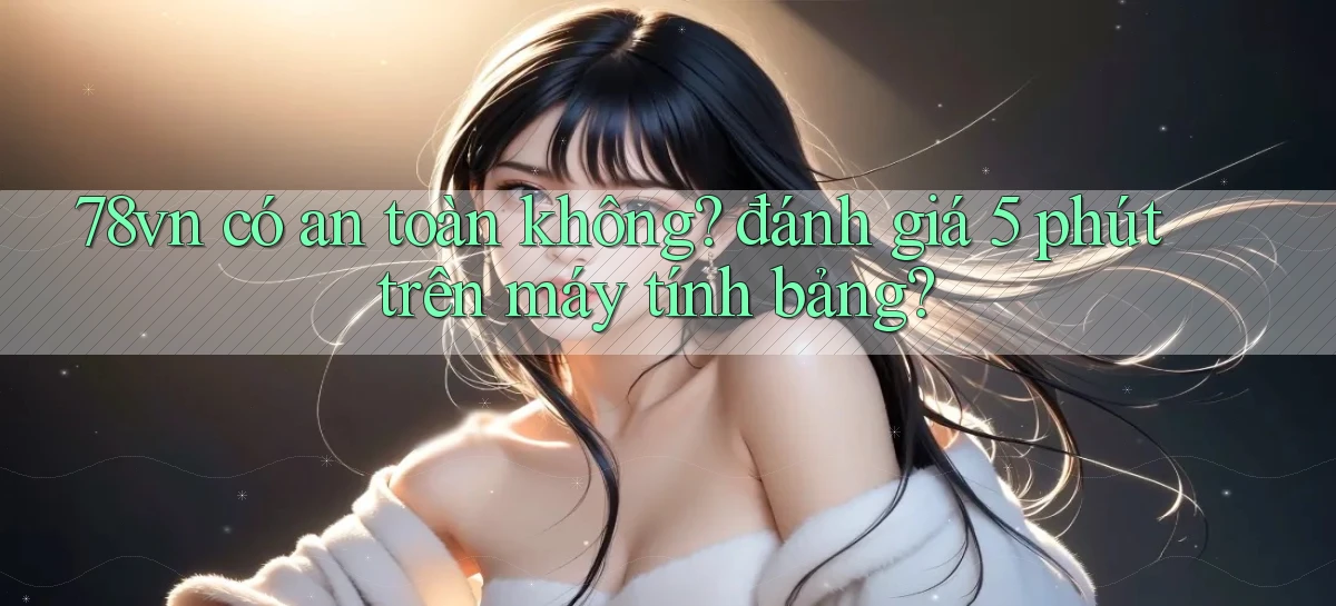 78vn có an toàn không đánh giá 5 phút trên máy tính bảng