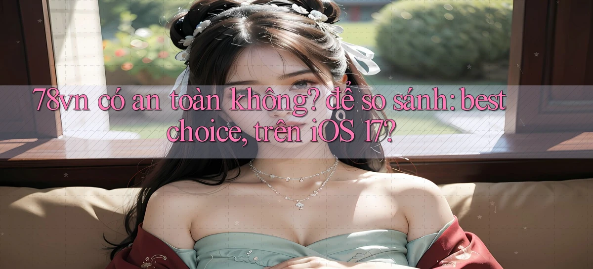 78vn có an toàn không để so sánh best choice, trên iOS 17