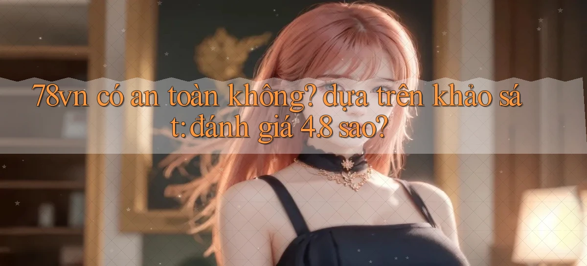 78vn có an toàn không dựa trên khảo sát đánh giá 4.8 sao