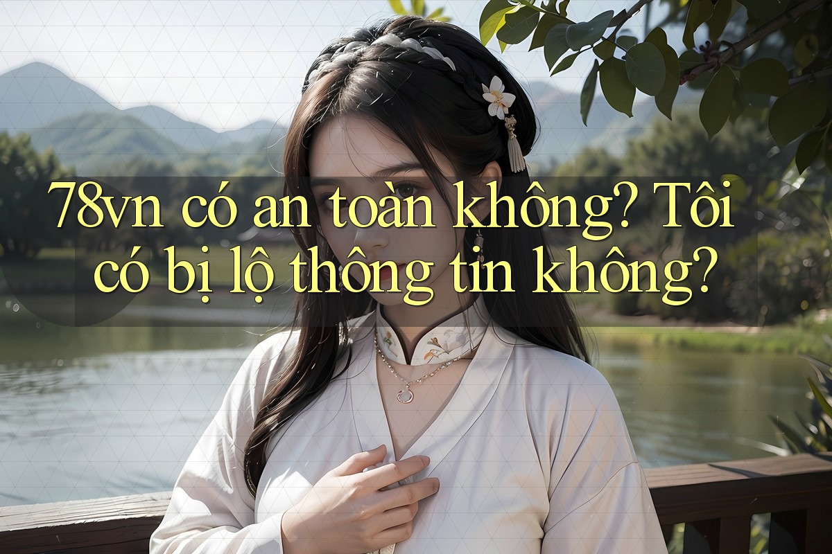 78vn có an toàn không? Tôi có bị lộ thông tin không?